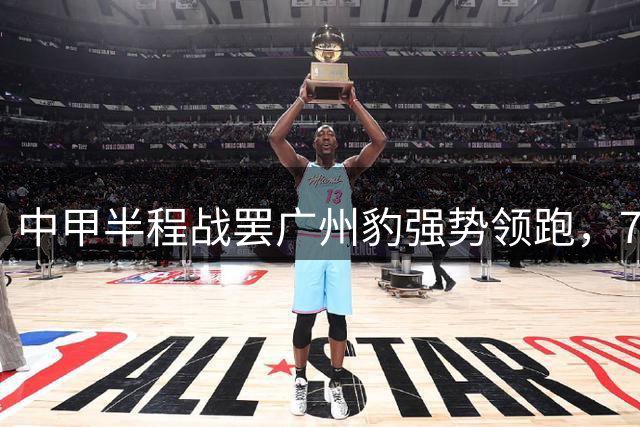 中甲半程战罢广州豹强势领跑，7分优势剑指冲超席位