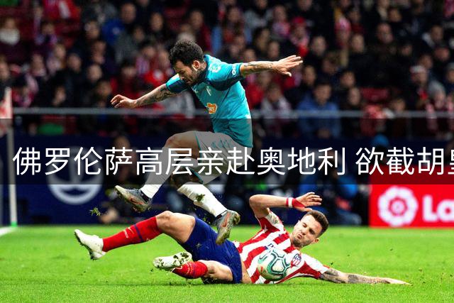 佛罗伦萨高层亲赴奥地利 欲截胡皇马新星马斯坦托诺
