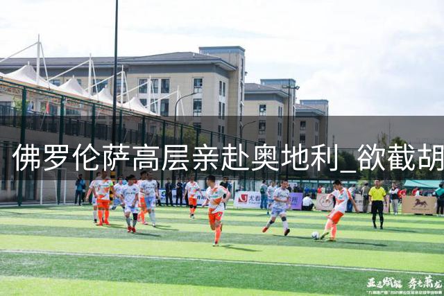 佛罗伦萨高层亲赴奥地利 欲截胡皇马新星马斯坦托诺