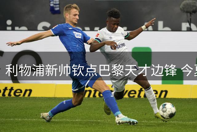 利物浦新帅钦点巴黎天才边锋 今夏引援锁定萨拉赫接班人
