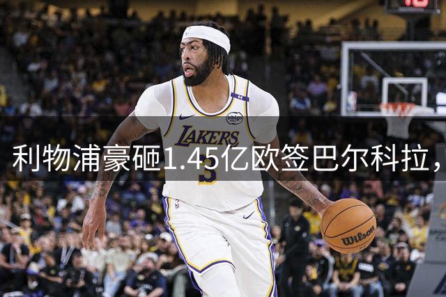 利物浦豪砸1.45亿欧签巴尔科拉，加克波转会搁置