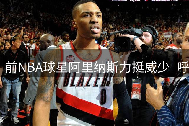 前NBA球星阿里纳斯力挺威少 呼吁雷霆队给予最高荣誉