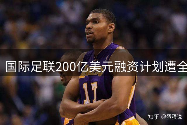 国际足联200亿美元融资计划遭全球抵制 因凡蒂诺商业野心惨遭滑铁卢
