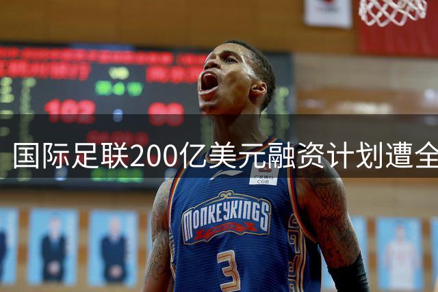 国际足联200亿美元融资计划遭全球抵制 因凡蒂诺商业野心惨遭滑铁卢