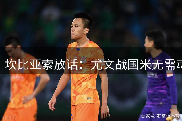 坎比亚索放话：尤文战国米无需动员 季前赛也要拼出血性