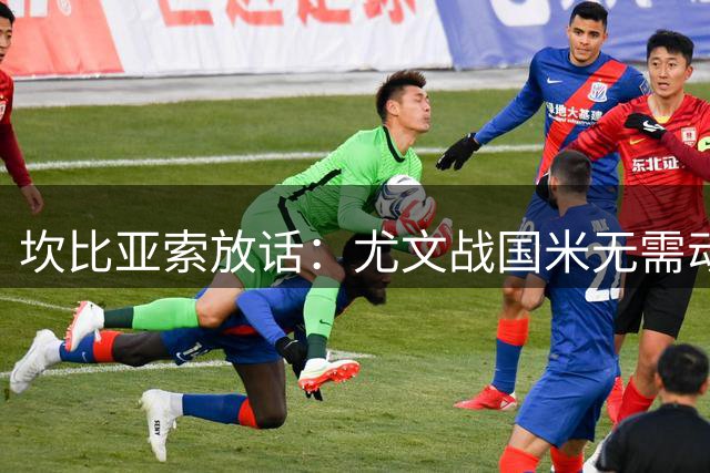 坎比亚索放话：尤文战国米无需动员 季前赛也要拼出血性