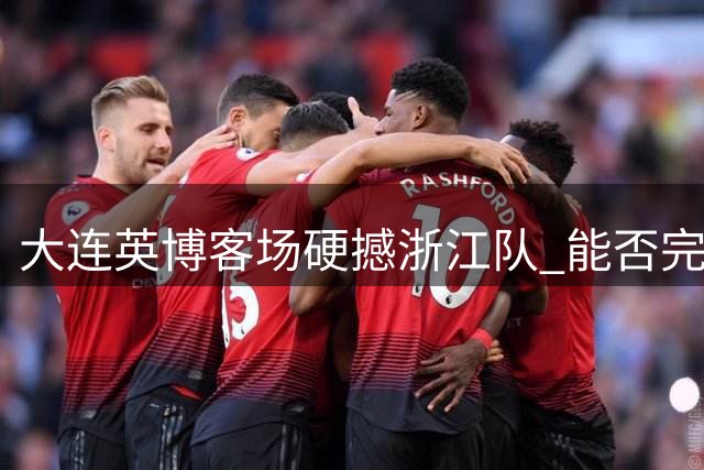 大连英博客场硬撼浙江队 能否完成赛季双杀成焦点