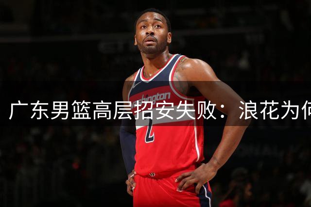 广东男篮高层招安失败：浪花为何拒绝杜锋团队的橄榄枝？