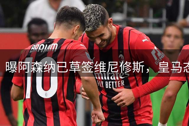 曝阿森纳已草签维尼修斯，皇马态度强硬或引发今夏标王级转会