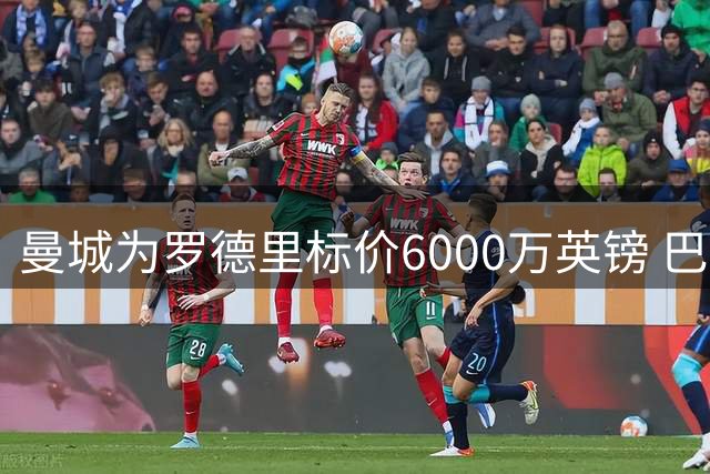曼城为罗德里标价6000万英镑 巴萨需满足条件才能签世界杯MVP