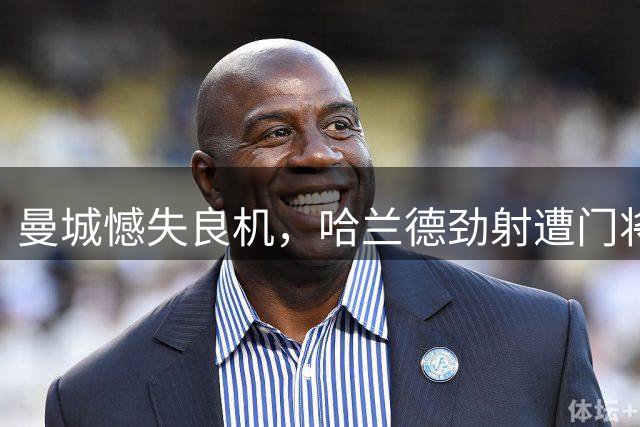 曼城憾失良机，哈兰德劲射遭门将封堵