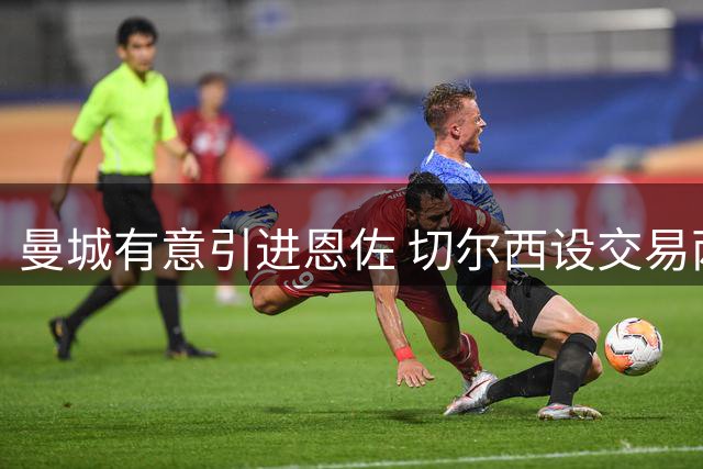 曼城有意引进恩佐 切尔西设交易两大前提
