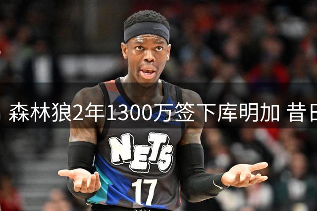 森林狼2年1300万签下库明加 昔日拒绝勇士亿元合同引热议