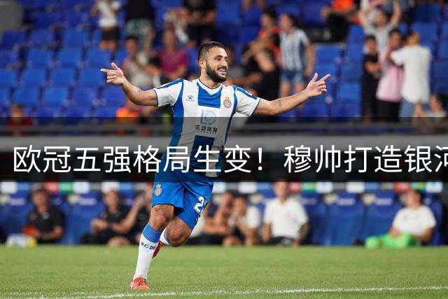 欧冠五强格局生变！穆帅打造银河战舰2.0剑指大巴黎王座