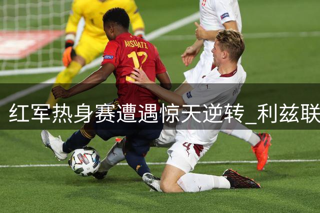 红军热身赛遭遇惊天逆转 利兹联上演让二追四好戏