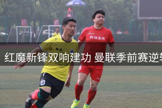 红魔新锋双响建功 曼联季前赛逆转马竞显复苏迹象