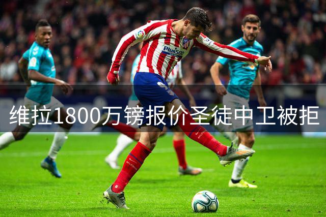 维拉1800万镑报价圣徒中卫被拒 阿森纳接近签下孔萨