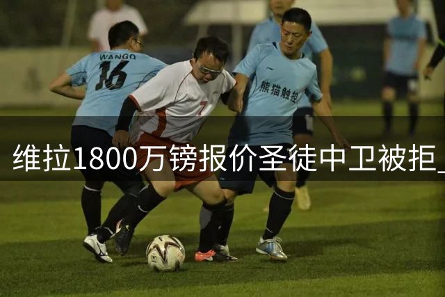 维拉1800万镑报价圣徒中卫被拒 阿森纳接近签下孔萨
