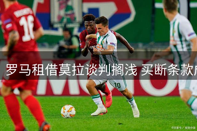 罗马租借莫拉谈判搁浅 买断条款成关键障碍