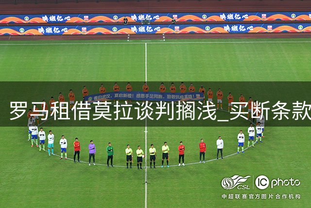 罗马租借莫拉谈判搁浅 买断条款成关键障碍