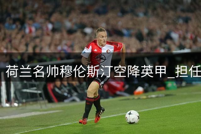 荷兰名帅穆伦斯汀空降英甲 担任斯托克波特港技术要职