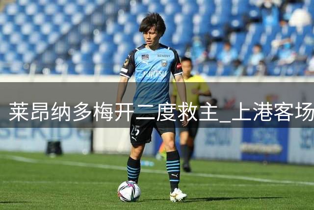 莱昂纳多梅开二度救主 上港客场3-2险胜铜梁龙止颓势