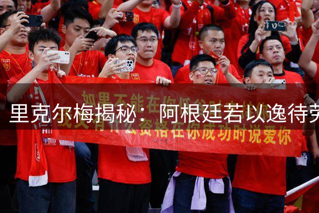 里克尔梅揭秘：阿根廷若以逸待劳可胜西班牙 帕雷德斯成青训楷模