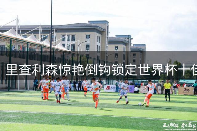 里查利森惊艳倒钩锁定世界杯十佳球 巴西2-0轻取塞尔维亚