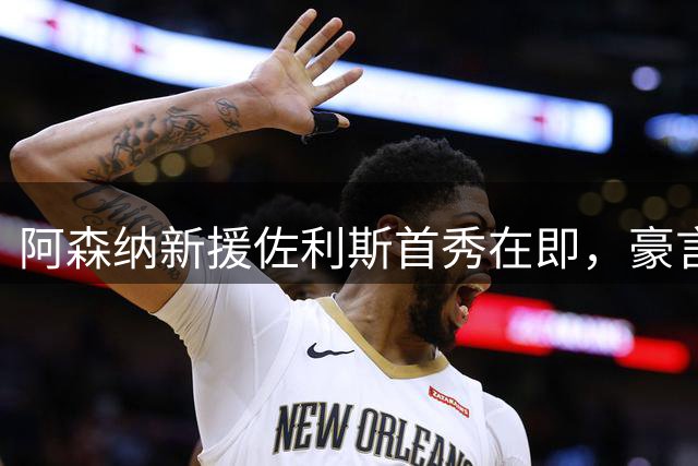 阿森纳新援佐利斯首秀在即，豪言剑指英超荣耀