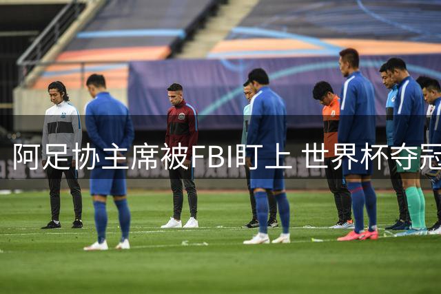 阿足协主席被FBI盯上 世界杯夺冠夜遭调查