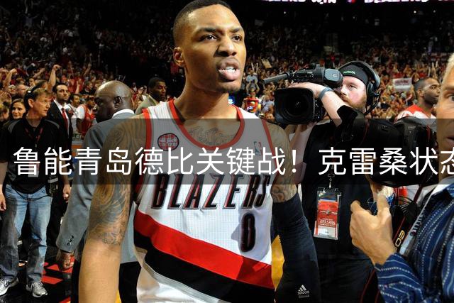 鲁能青岛德比关键战！克雷桑状态决定比赛走势