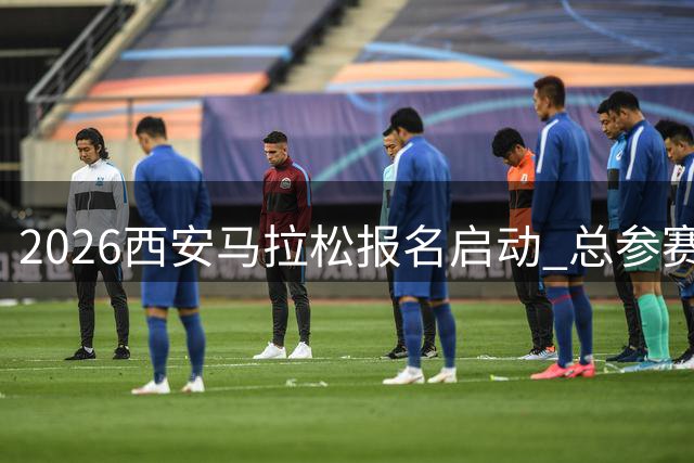 2026西安马拉松报名启动 总参赛规模达3.6万人