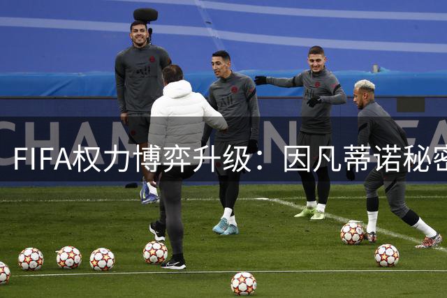 FIFA权力博弈升级：因凡蒂诺秘密拉拢亚非足联应对连任危机